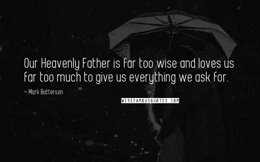 Mark Batterson Quotes: Our Heavenly Father is far too wise and loves us far too much to give us everything we ask for.