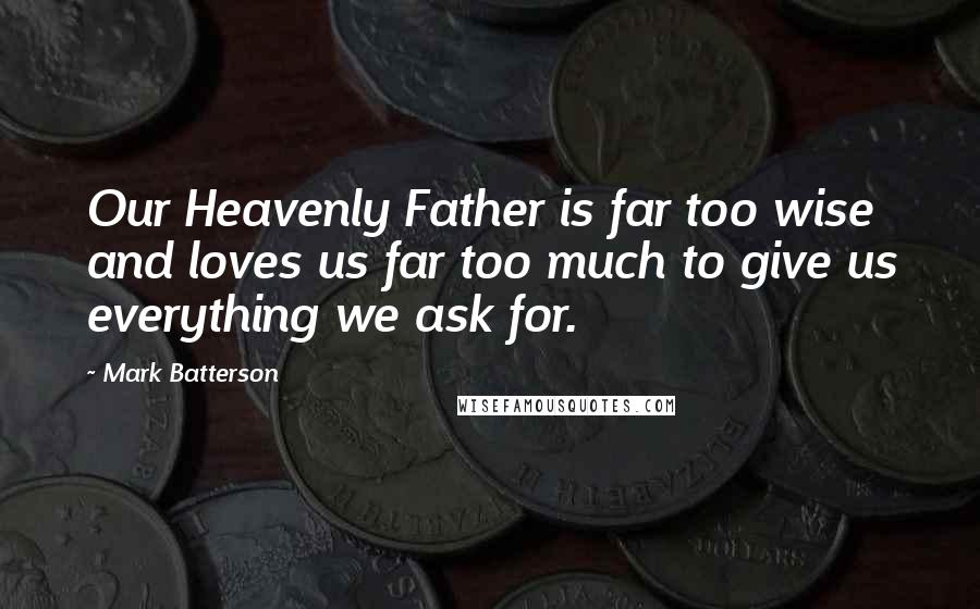 Mark Batterson Quotes: Our Heavenly Father is far too wise and loves us far too much to give us everything we ask for.