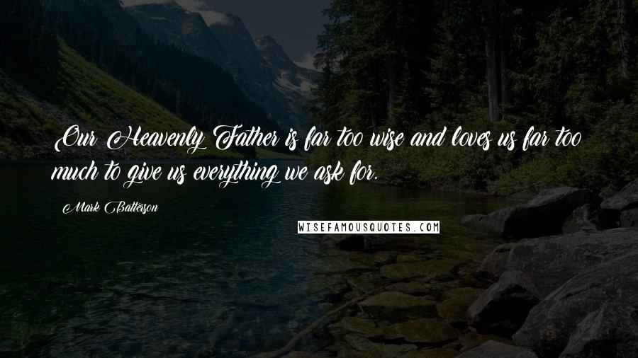 Mark Batterson Quotes: Our Heavenly Father is far too wise and loves us far too much to give us everything we ask for.