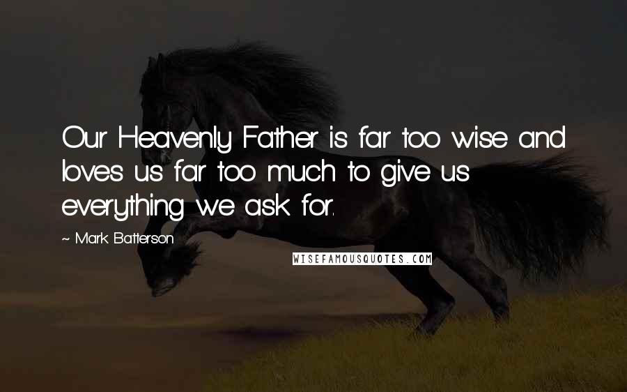 Mark Batterson Quotes: Our Heavenly Father is far too wise and loves us far too much to give us everything we ask for.