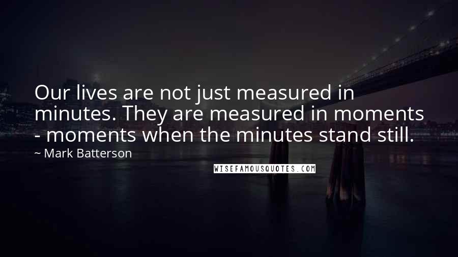 Mark Batterson Quotes: Our lives are not just measured in minutes. They are measured in moments - moments when the minutes stand still.