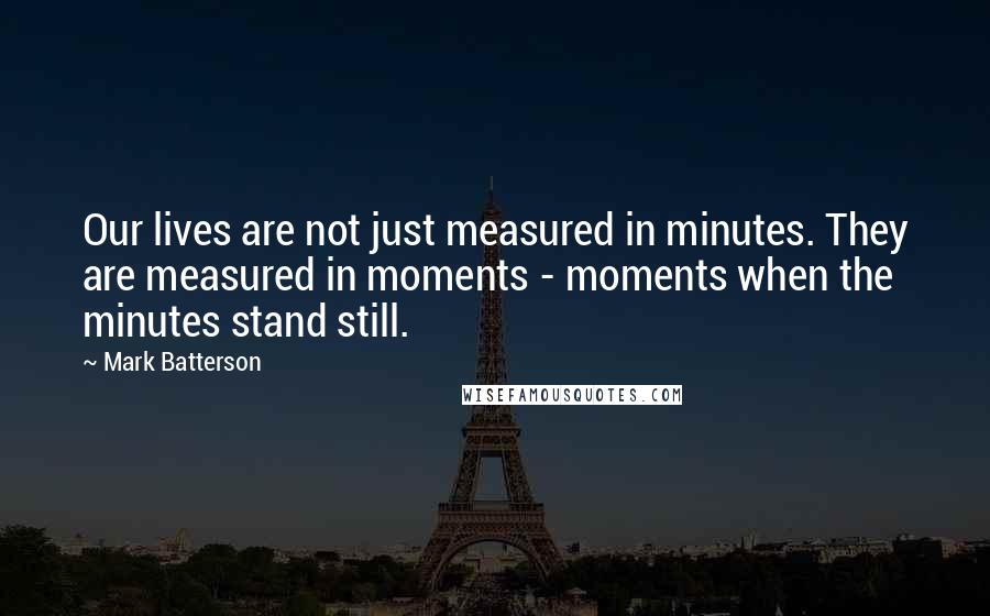 Mark Batterson Quotes: Our lives are not just measured in minutes. They are measured in moments - moments when the minutes stand still.