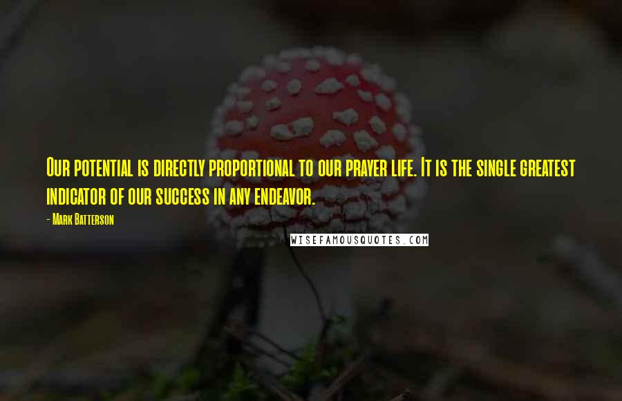 Mark Batterson Quotes: Our potential is directly proportional to our prayer life. It is the single greatest indicator of our success in any endeavor.