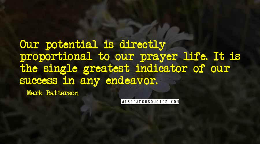 Mark Batterson Quotes: Our potential is directly proportional to our prayer life. It is the single greatest indicator of our success in any endeavor.