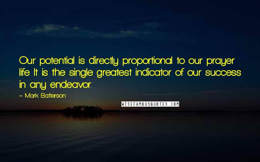 Mark Batterson Quotes: Our potential is directly proportional to our prayer life. It is the single greatest indicator of our success in any endeavor.