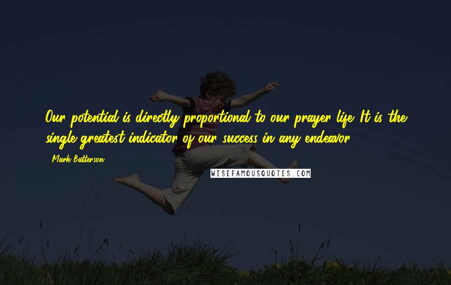 Mark Batterson Quotes: Our potential is directly proportional to our prayer life. It is the single greatest indicator of our success in any endeavor.