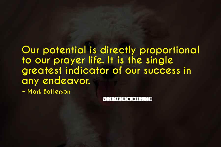 Mark Batterson Quotes: Our potential is directly proportional to our prayer life. It is the single greatest indicator of our success in any endeavor.