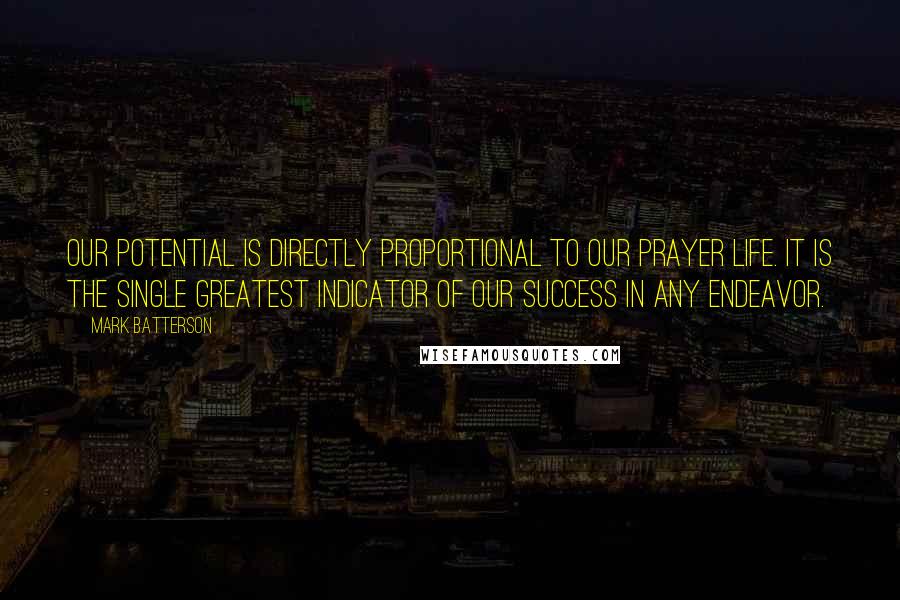 Mark Batterson Quotes: Our potential is directly proportional to our prayer life. It is the single greatest indicator of our success in any endeavor.