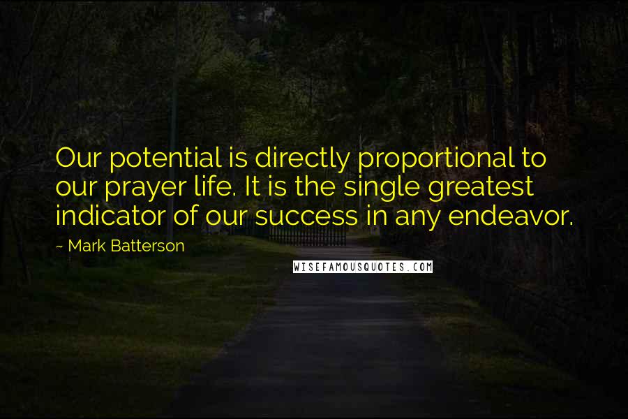 Mark Batterson Quotes: Our potential is directly proportional to our prayer life. It is the single greatest indicator of our success in any endeavor.