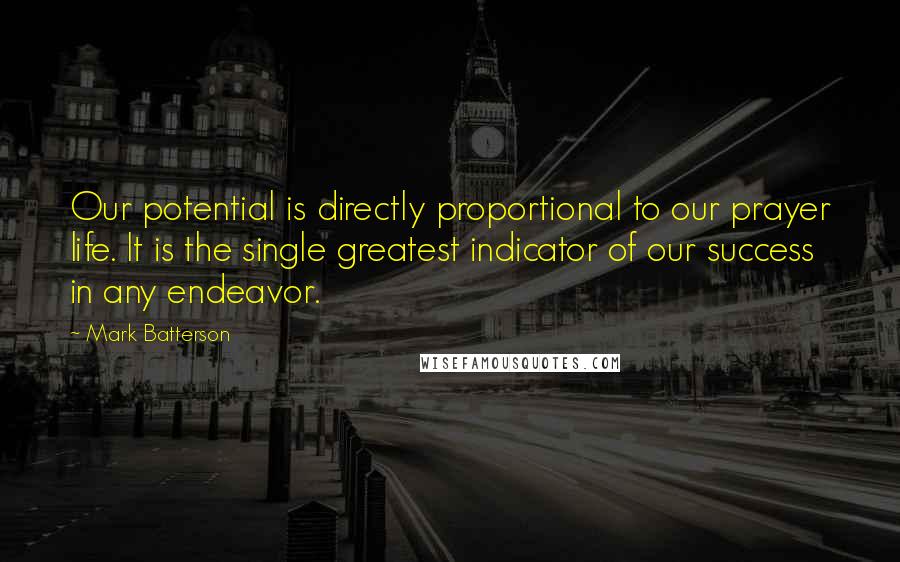 Mark Batterson Quotes: Our potential is directly proportional to our prayer life. It is the single greatest indicator of our success in any endeavor.