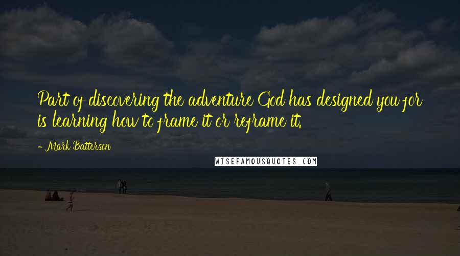 Mark Batterson Quotes: Part of discovering the adventure God has designed you for is learning how to frame it or reframe it.