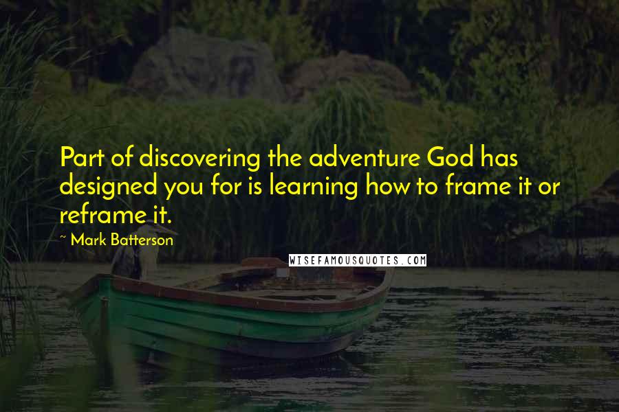 Mark Batterson Quotes: Part of discovering the adventure God has designed you for is learning how to frame it or reframe it.