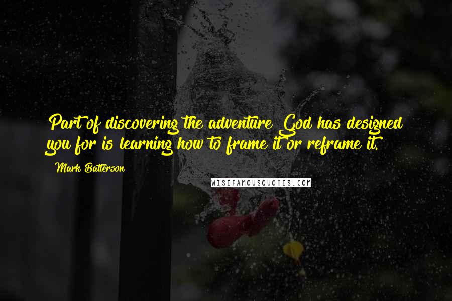Mark Batterson Quotes: Part of discovering the adventure God has designed you for is learning how to frame it or reframe it.