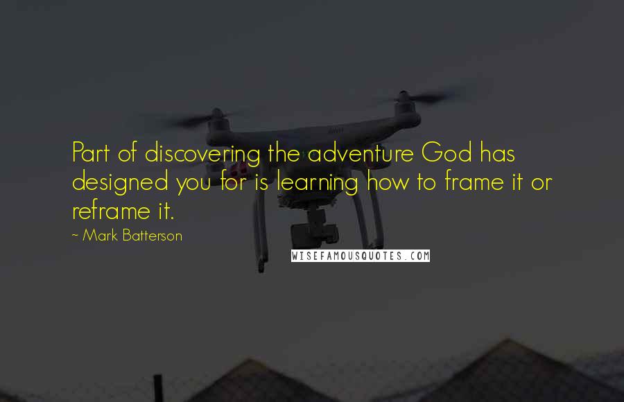 Mark Batterson Quotes: Part of discovering the adventure God has designed you for is learning how to frame it or reframe it.