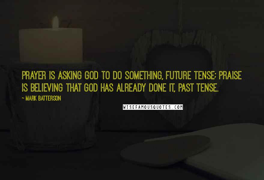 Mark Batterson Quotes: Prayer is asking God to do something, future tense; praise is believing that God has already done it, past tense.