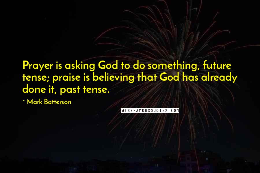 Mark Batterson Quotes: Prayer is asking God to do something, future tense; praise is believing that God has already done it, past tense.