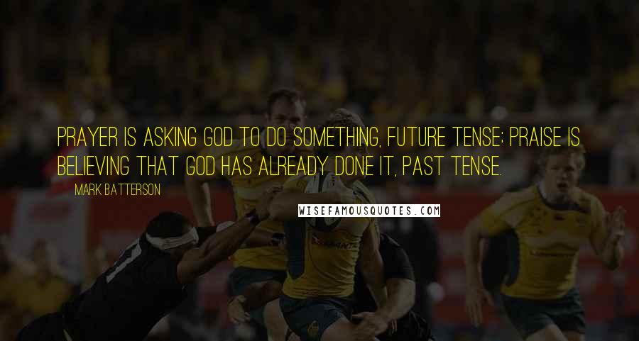 Mark Batterson Quotes: Prayer is asking God to do something, future tense; praise is believing that God has already done it, past tense.