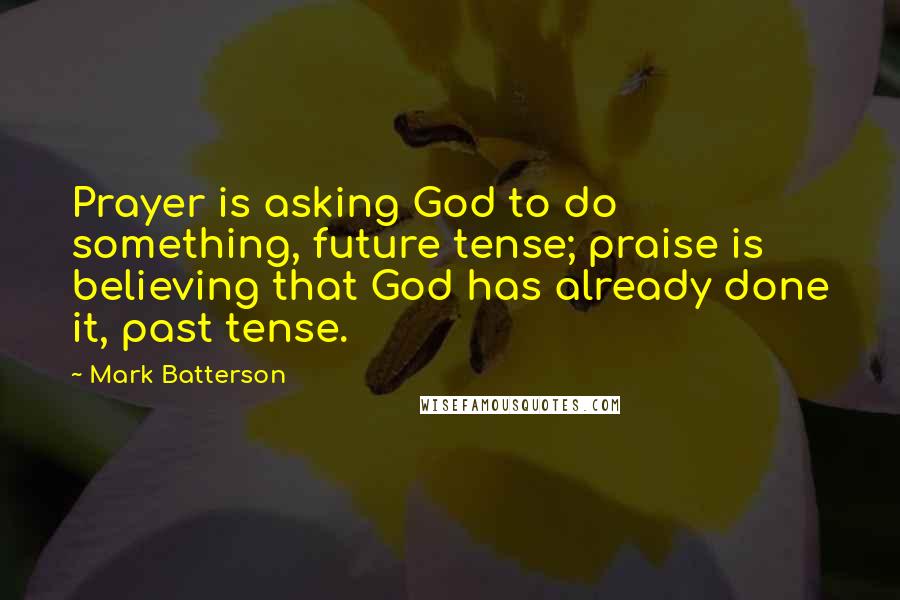 Mark Batterson Quotes: Prayer is asking God to do something, future tense; praise is believing that God has already done it, past tense.