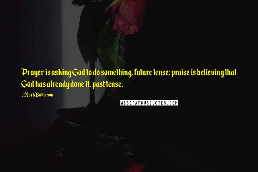 Mark Batterson Quotes: Prayer is asking God to do something, future tense; praise is believing that God has already done it, past tense.