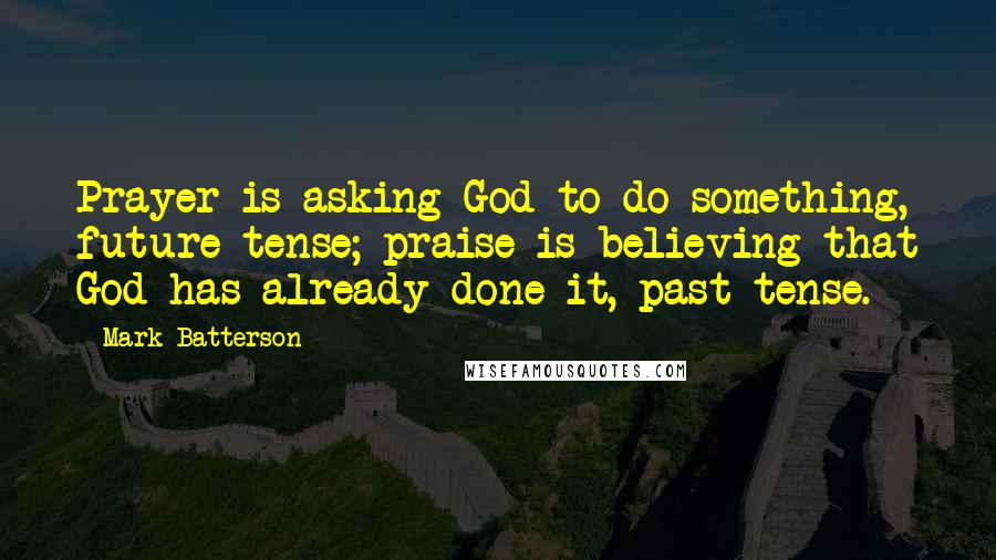 Mark Batterson Quotes: Prayer is asking God to do something, future tense; praise is believing that God has already done it, past tense.