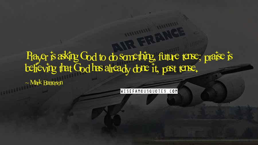 Mark Batterson Quotes: Prayer is asking God to do something, future tense; praise is believing that God has already done it, past tense.