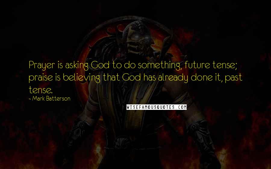 Mark Batterson Quotes: Prayer is asking God to do something, future tense; praise is believing that God has already done it, past tense.