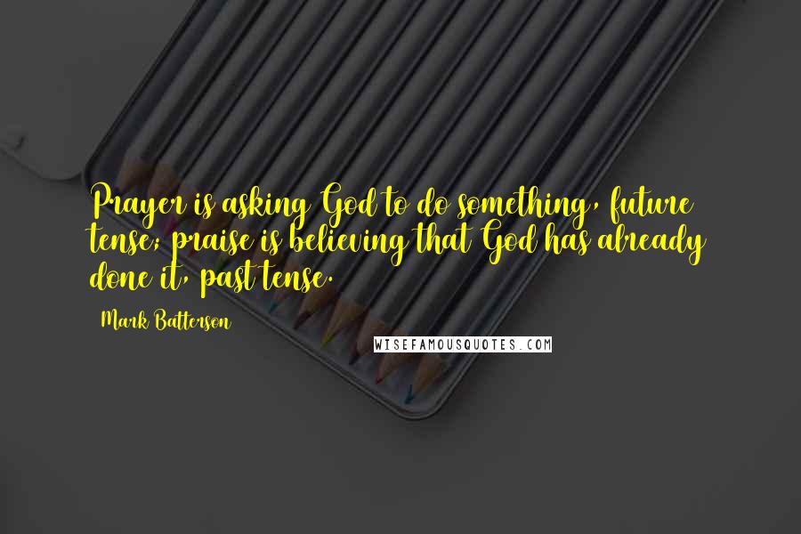 Mark Batterson Quotes: Prayer is asking God to do something, future tense; praise is believing that God has already done it, past tense.