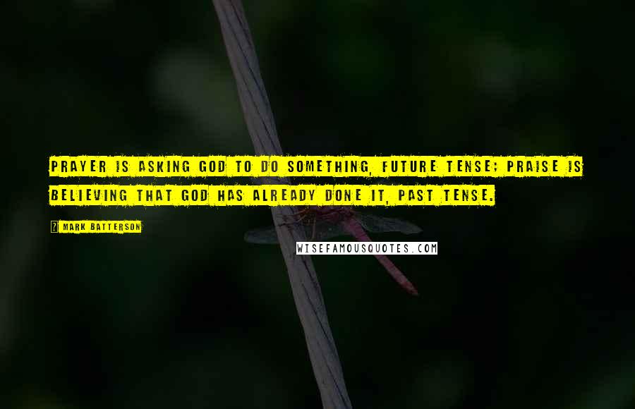 Mark Batterson Quotes: Prayer is asking God to do something, future tense; praise is believing that God has already done it, past tense.