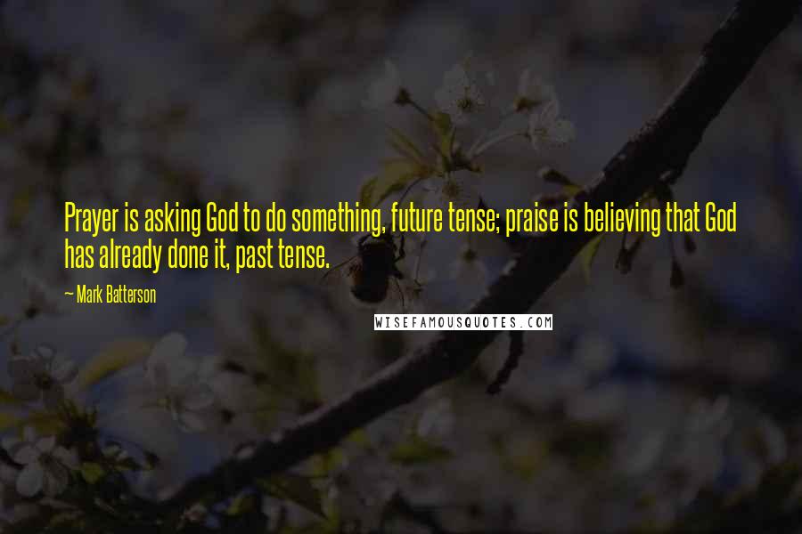 Mark Batterson Quotes: Prayer is asking God to do something, future tense; praise is believing that God has already done it, past tense.