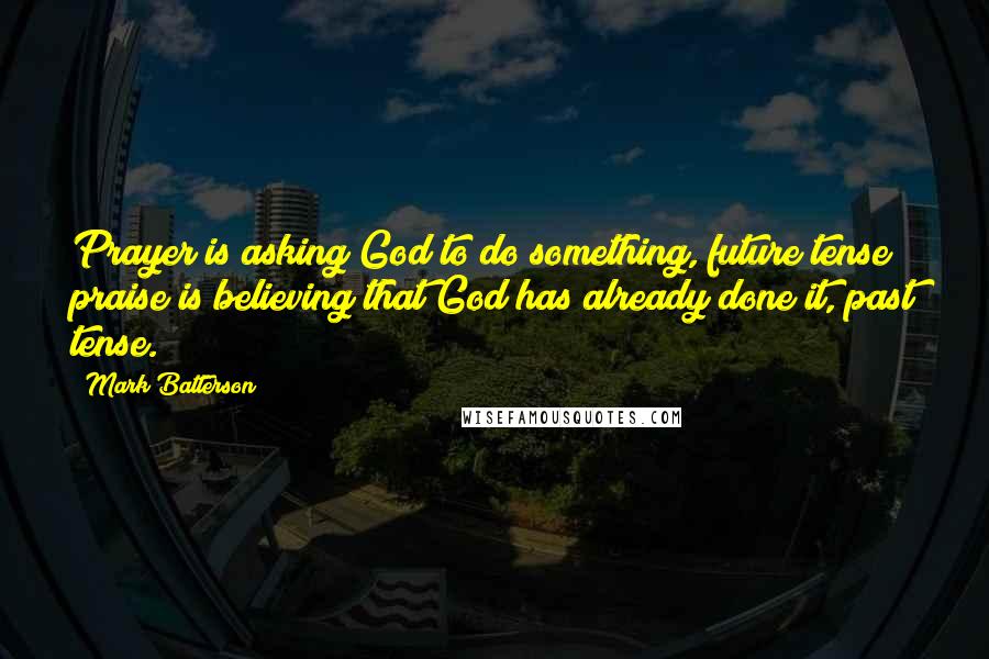 Mark Batterson Quotes: Prayer is asking God to do something, future tense; praise is believing that God has already done it, past tense.