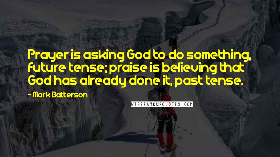Mark Batterson Quotes: Prayer is asking God to do something, future tense; praise is believing that God has already done it, past tense.