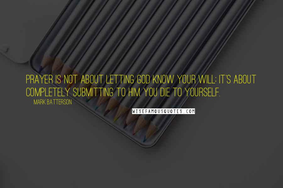 Mark Batterson Quotes: Prayer is not about letting God know your will; it's about completely submitting to him. You die to yourself.