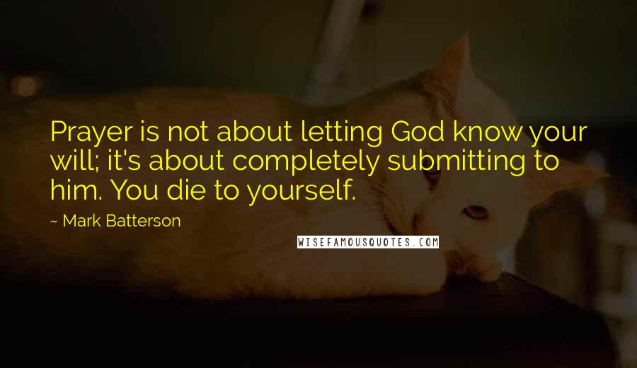 Mark Batterson Quotes: Prayer is not about letting God know your will; it's about completely submitting to him. You die to yourself.