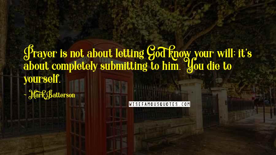 Mark Batterson Quotes: Prayer is not about letting God know your will; it's about completely submitting to him. You die to yourself.