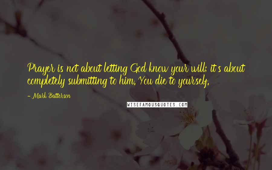 Mark Batterson Quotes: Prayer is not about letting God know your will; it's about completely submitting to him. You die to yourself.