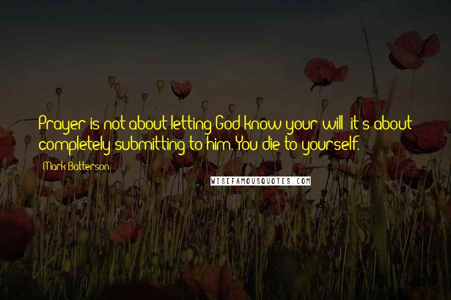 Mark Batterson Quotes: Prayer is not about letting God know your will; it's about completely submitting to him. You die to yourself.