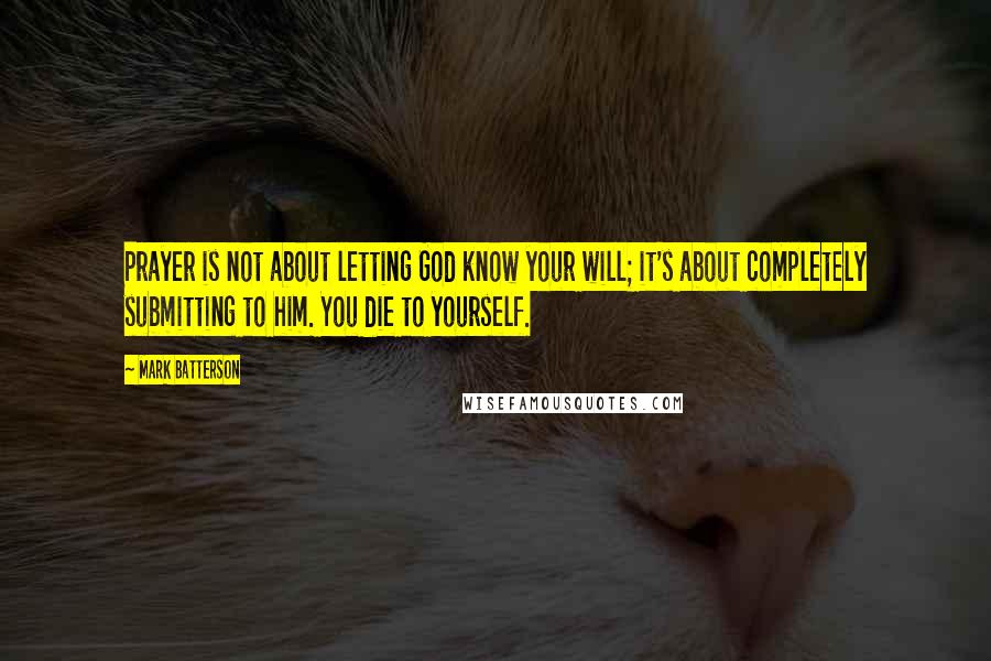 Mark Batterson Quotes: Prayer is not about letting God know your will; it's about completely submitting to him. You die to yourself.