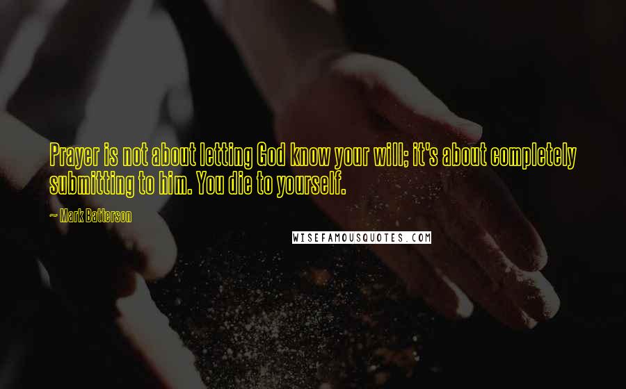 Mark Batterson Quotes: Prayer is not about letting God know your will; it's about completely submitting to him. You die to yourself.