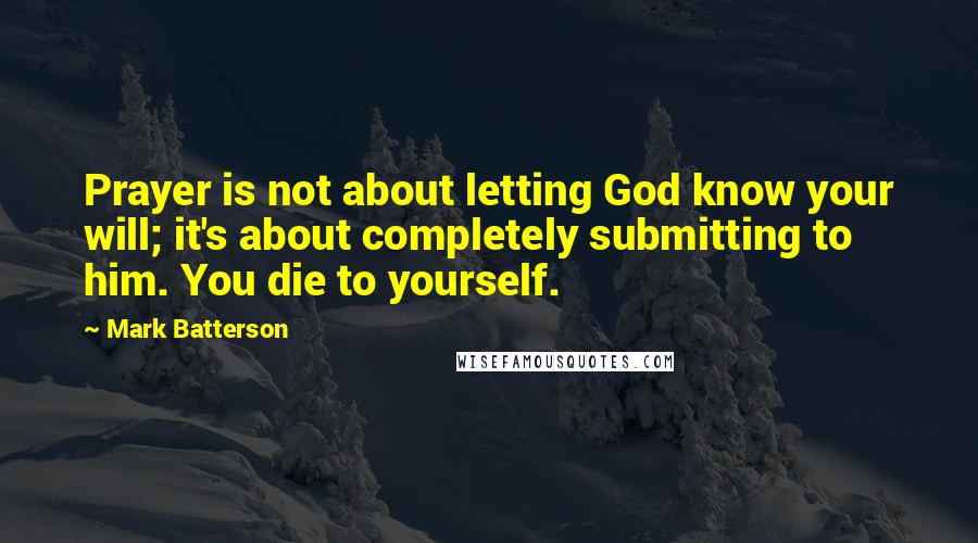 Mark Batterson Quotes: Prayer is not about letting God know your will; it's about completely submitting to him. You die to yourself.