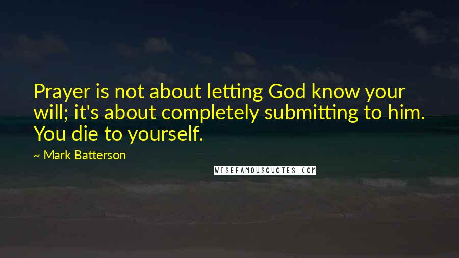 Mark Batterson Quotes: Prayer is not about letting God know your will; it's about completely submitting to him. You die to yourself.