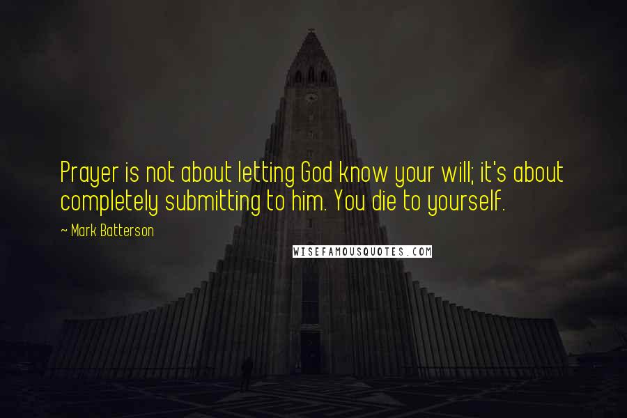 Mark Batterson Quotes: Prayer is not about letting God know your will; it's about completely submitting to him. You die to yourself.