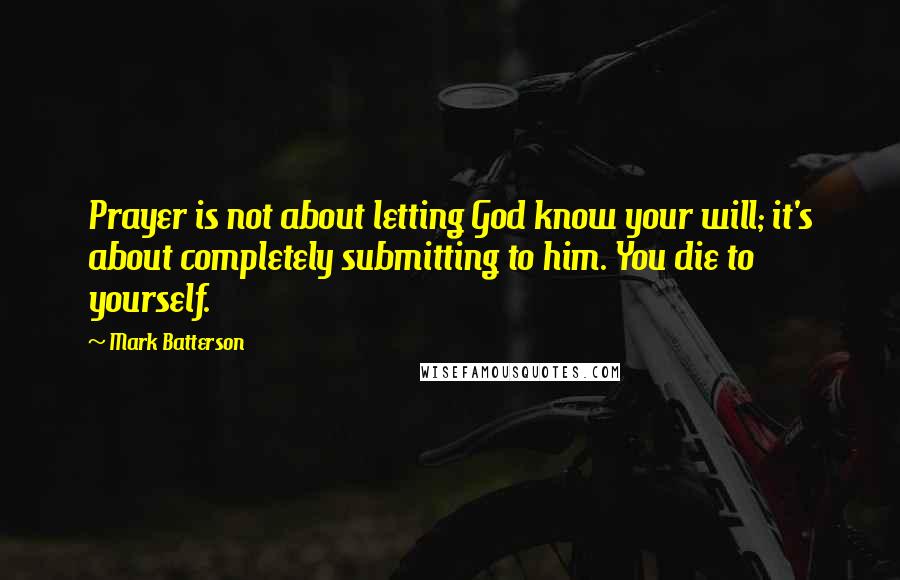 Mark Batterson Quotes: Prayer is not about letting God know your will; it's about completely submitting to him. You die to yourself.