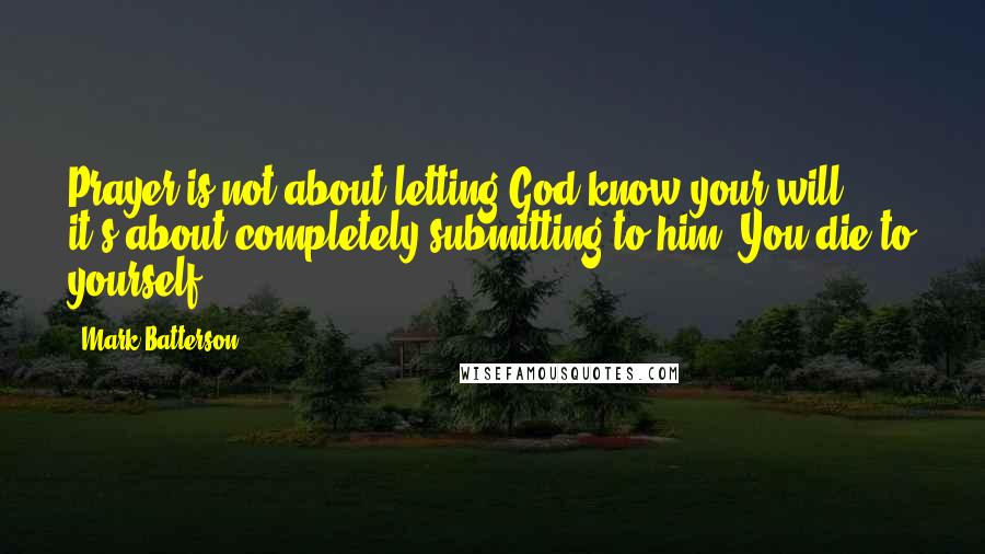 Mark Batterson Quotes: Prayer is not about letting God know your will; it's about completely submitting to him. You die to yourself.