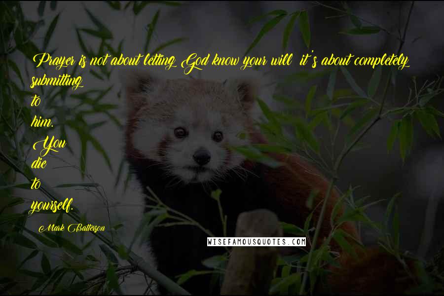 Mark Batterson Quotes: Prayer is not about letting God know your will; it's about completely submitting to him. You die to yourself.