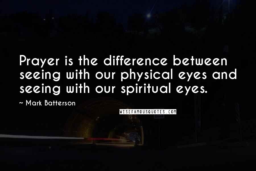 Mark Batterson Quotes: Prayer is the difference between seeing with our physical eyes and seeing with our spiritual eyes.