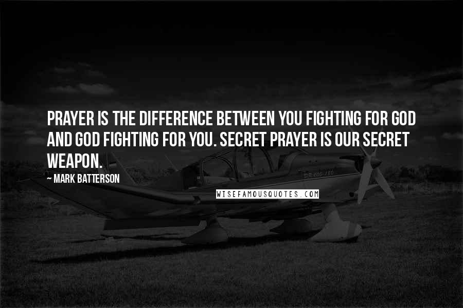 Mark Batterson Quotes: Prayer is the difference between you fighting for God and God fighting for you. Secret prayer is our secret weapon.