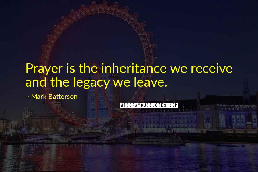 Mark Batterson Quotes: Prayer is the inheritance we receive and the legacy we leave.