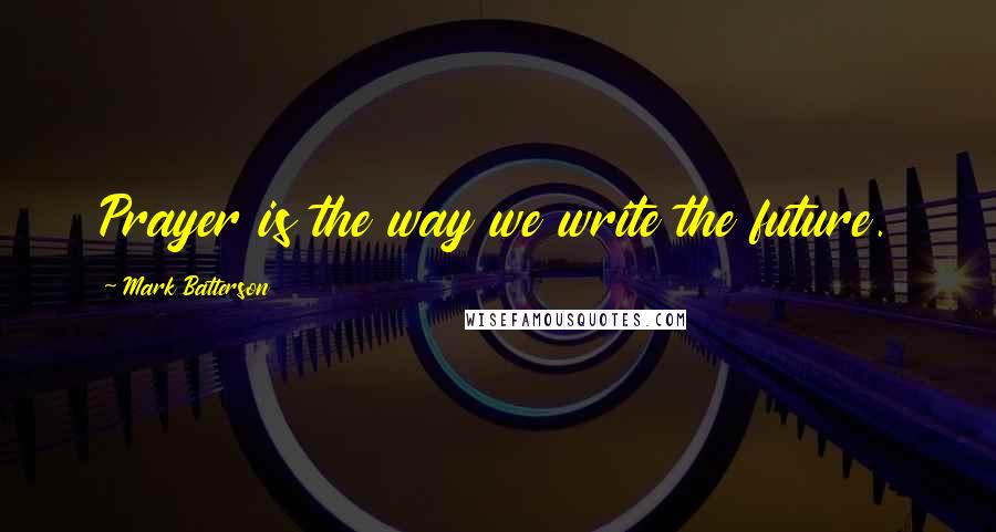 Mark Batterson Quotes: Prayer is the way we write the future.