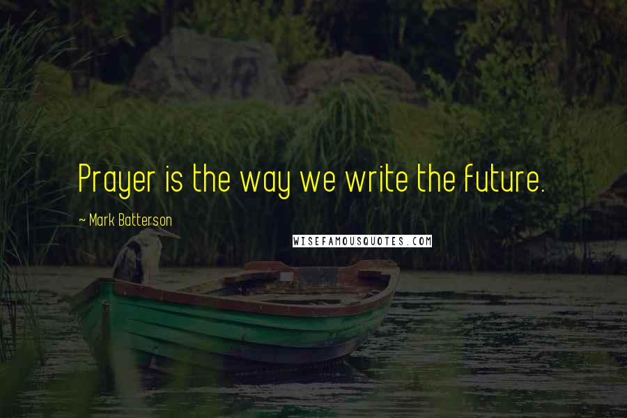 Mark Batterson Quotes: Prayer is the way we write the future.