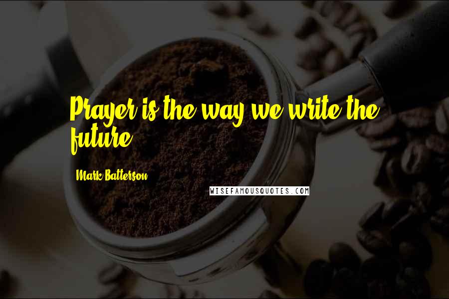 Mark Batterson Quotes: Prayer is the way we write the future.